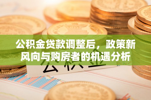 梁河公积金贷款调整后，政策新风向与购房者的机遇分析