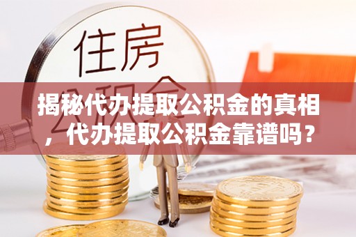梁河揭秘代办提取公积金的真相，代办提取公积金靠谱吗？
