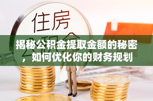 梁河揭秘公积金提取金额的秘密，如何优化你的财务规划