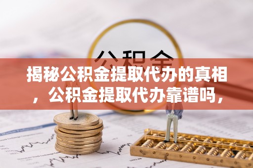 梁河揭秘公积金提取代办的真相，公积金提取代办靠谱吗，如何选择专业服务？