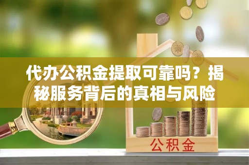 梁河代办公积金提取可靠吗？揭秘服务背后的真相与风险