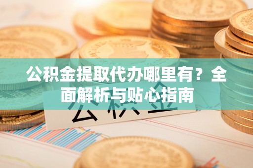 梁河公积金提取代办哪里有？全面解析与贴心指南