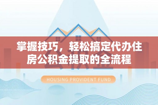 梁河掌握技巧，轻松搞定代办住房公积金提取的全流程