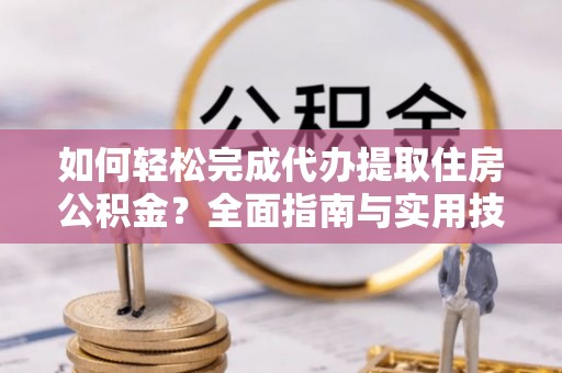 梁河如何轻松完成代办提取住房公积金？全面指南与实用技巧