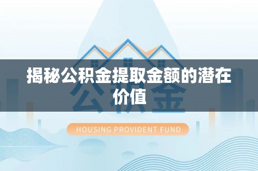 梁河揭秘公积金提取金额的潜在价值