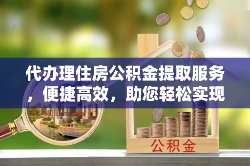 梁河代办理住房公积金提取服务，便捷高效，助您轻松实现资金规划