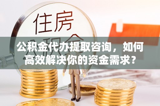 梁河公积金代办提取咨询，如何高效解决你的资金需求？