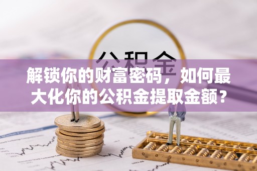 梁河解锁你的财富密码，如何最大化你的公积金提取金额？
