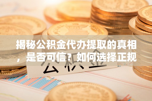 梁河揭秘公积金代办提取的真相，是否可信？如何选择正规服务？