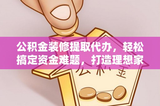 梁河公积金装修提取代办，轻松搞定资金难题，打造理想家居