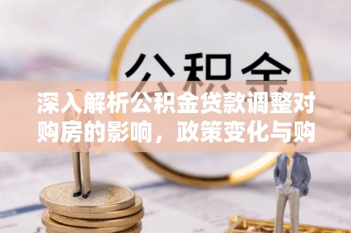 梁河深入解析公积金贷款调整对购房的影响，政策变化与购房者选择