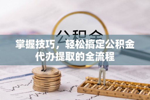 梁河掌握技巧，轻松搞定公积金代办提取的全流程