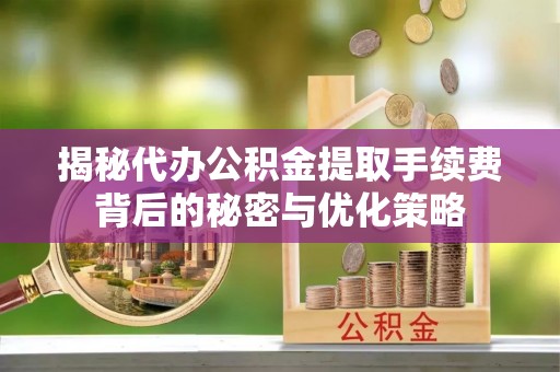 梁河揭秘代办公积金提取手续费背后的秘密与优化策略