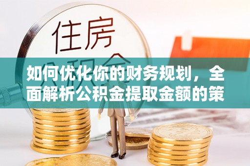 梁河如何优化你的财务规划，全面解析公积金提取金额的策略与技巧