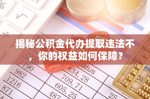梁河揭秘公积金代办提取违法不，你的权益如何保障？